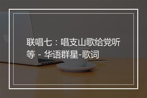 联唱七：唱支山歌给党听等 - 华语群星-歌词