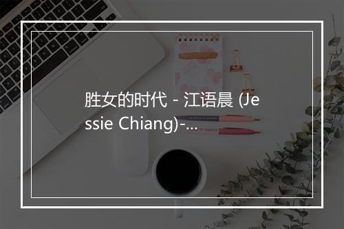 胜女的时代 - 江语晨 (Jessie Chiang)-歌词