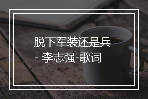 脱下军装还是兵 - 李志强-歌词