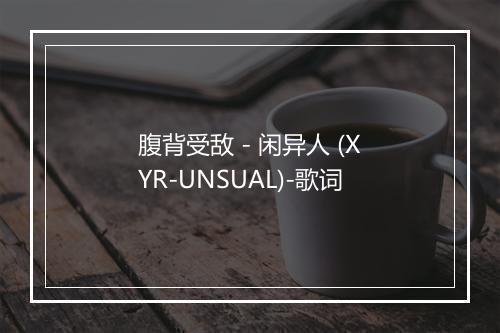 腹背受敌 - 闲异人 (XYR-UNSUAL)-歌词