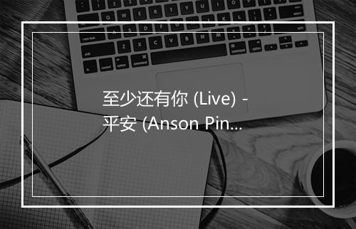 至少还有你 (Live) - 平安 (Anson Ping)-歌词