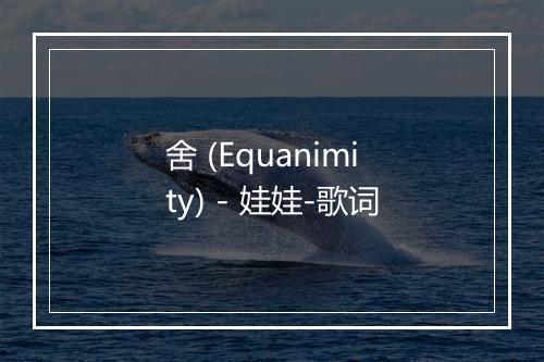 舍 (Equanimity) - 娃娃-歌词