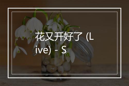 花又开好了 (Live) - S