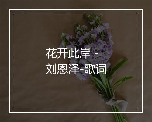 花开此岸 - 刘恩泽-歌词