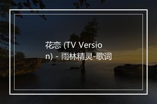 花恋 (TV Version) - 雨林精灵-歌词