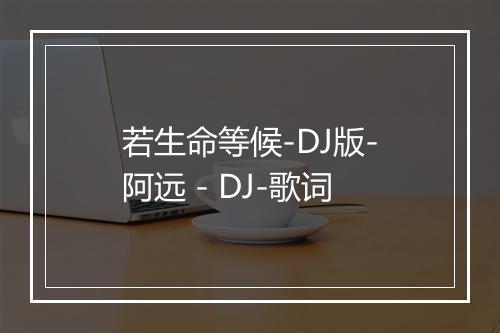 若生命等候-DJ版-阿远 - DJ-歌词