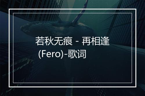 若秋无痕 - 再相逢 (Fero)-歌词