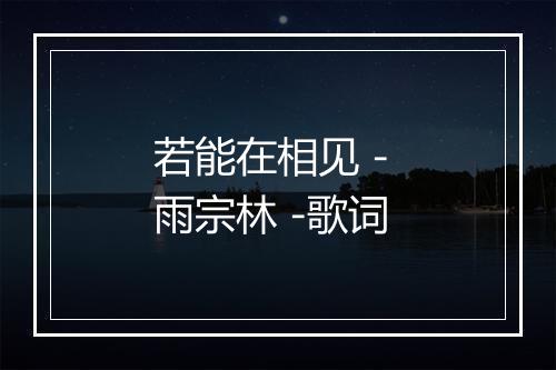 若能在相见 - 雨宗林 -歌词