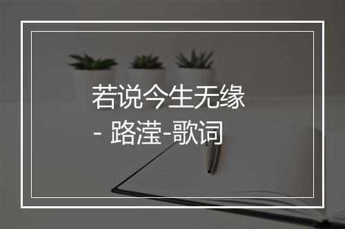 若说今生无缘 - 路滢-歌词