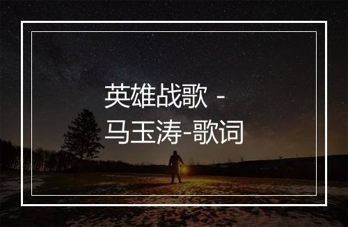 英雄战歌 - 马玉涛-歌词