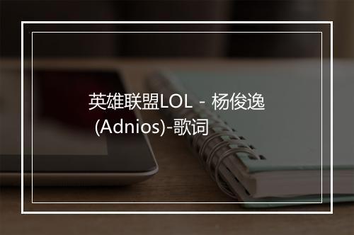 英雄联盟LOL - 杨俊逸 (Adnios)-歌词