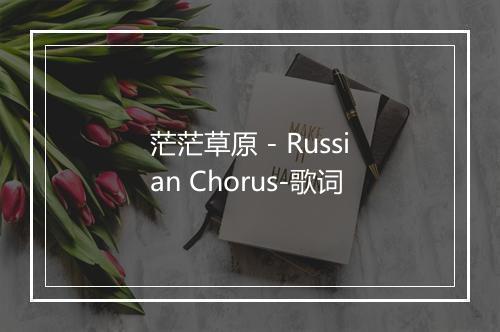 茫茫草原 - Russian Chorus-歌词