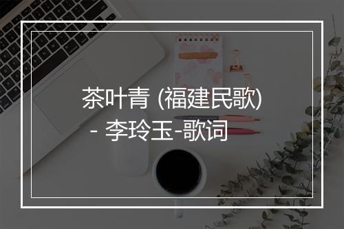 茶叶青 (福建民歌) - 李玲玉-歌词