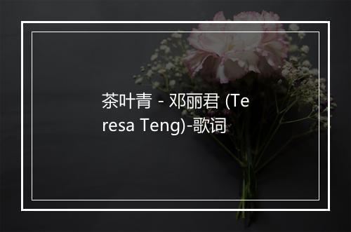 茶叶青 - 邓丽君 (Teresa Teng)-歌词