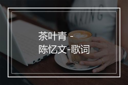 茶叶青 - 陈忆文-歌词