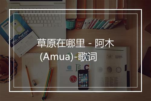 草原在哪里 - 阿木 (Amua)-歌词