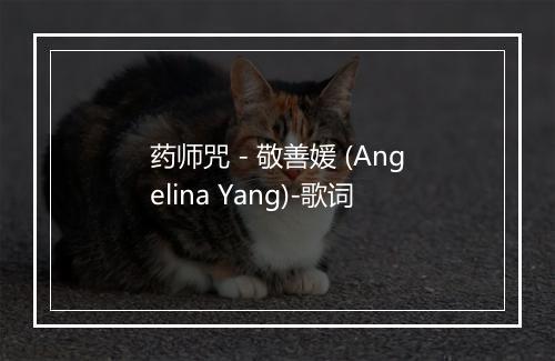 药师咒 - 敬善媛 (Angelina Yang)-歌词