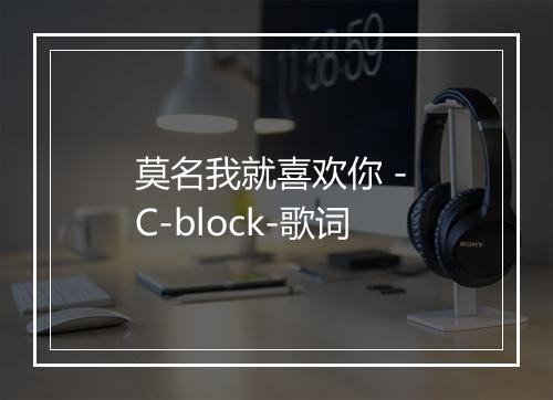 莫名我就喜欢你 - C-block-歌词