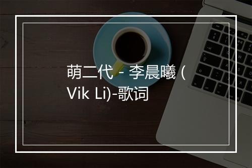 萌二代 - 李晨曦 (Vik Li)-歌词