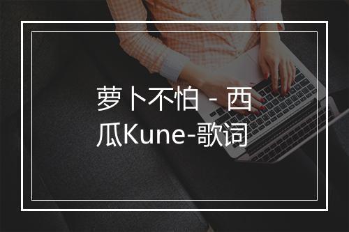 萝卜不怕 - 西瓜Kune-歌词