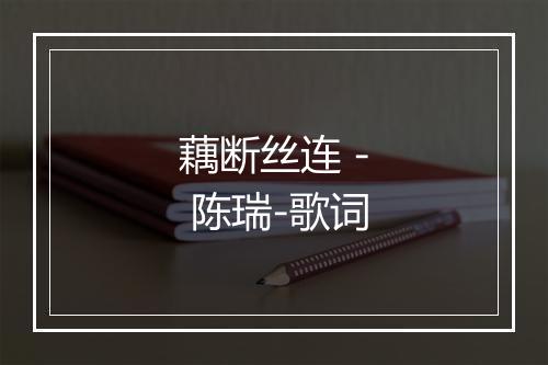 藕断丝连 - 陈瑞-歌词