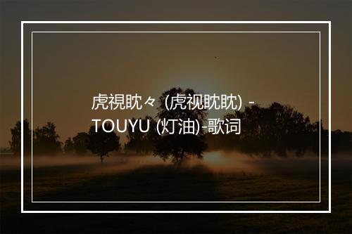 虎視眈々 (虎视眈眈) - TOUYU (灯油)-歌词