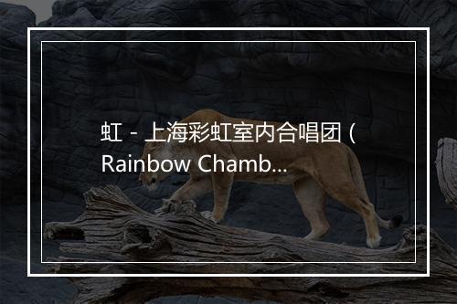 虹 - 上海彩虹室内合唱团 (Rainbow Chamber Singers)-歌词