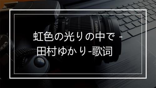 虹色の光りの中で - 田村ゆかり-歌词