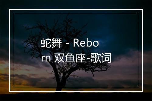 蛇舞 - Reborn 双鱼座-歌词