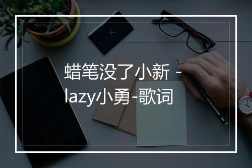 蜡笔没了小新 - lazy小勇-歌词