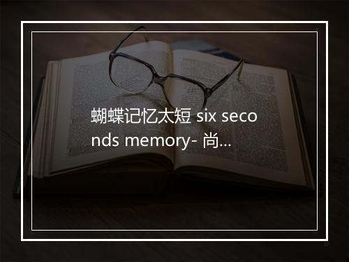 蝴蝶记忆太短 six seconds memory- 尚雯婕-歌词