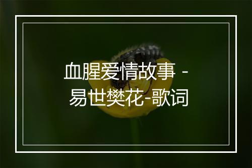 血腥爱情故事 - 易世樊花-歌词