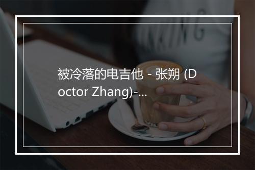 被冷落的电吉他 - 张朔 (Doctor Zhang)-歌词