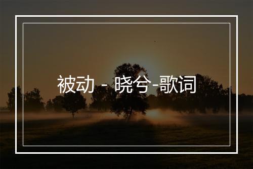 被动 - 晓兮-歌词