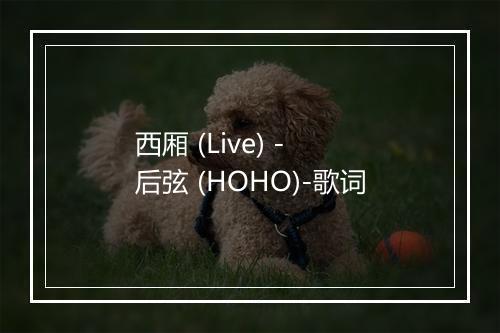 西厢 (Live) - 后弦 (HOHO)-歌词