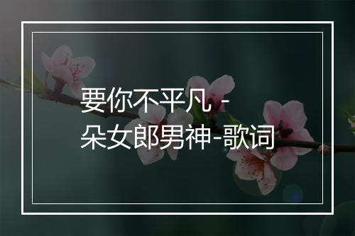 要你不平凡 - 朵女郎男神-歌词