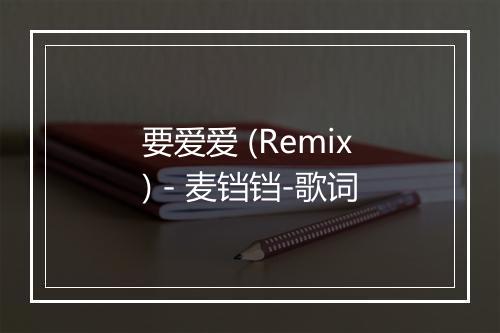 要爱爱 (Remix) - 麦铛铛-歌词