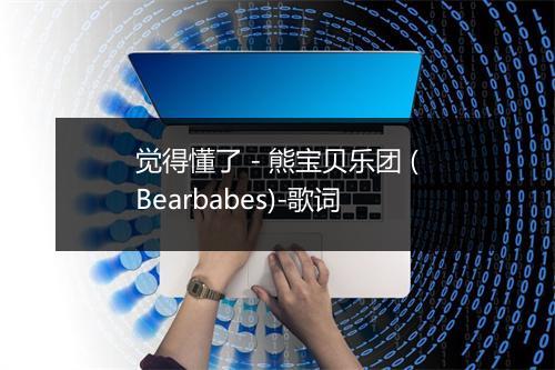 觉得懂了 - 熊宝贝乐团 (Bearbabes)-歌词