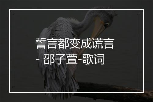 誓言都变成谎言 - 邵子萱-歌词