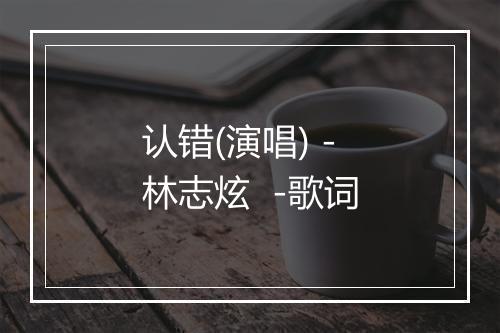 认错(演唱) - 林志炫  -歌词