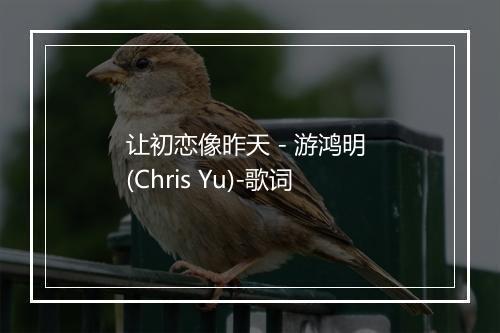 让初恋像昨天 - 游鸿明 (Chris Yu)-歌词