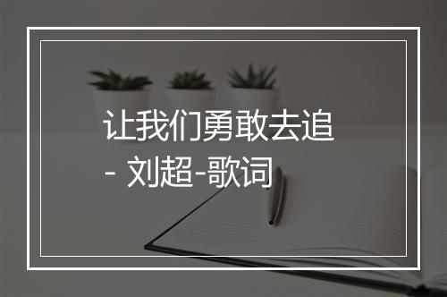 让我们勇敢去追 - 刘超-歌词