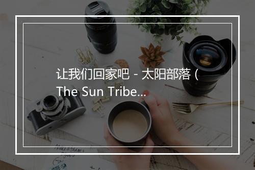 让我们回家吧 - 太阳部落 (The Sun Tribe)-歌词