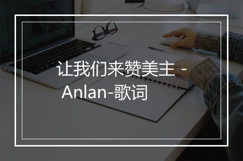 让我们来赞美主 - Anlan-歌词