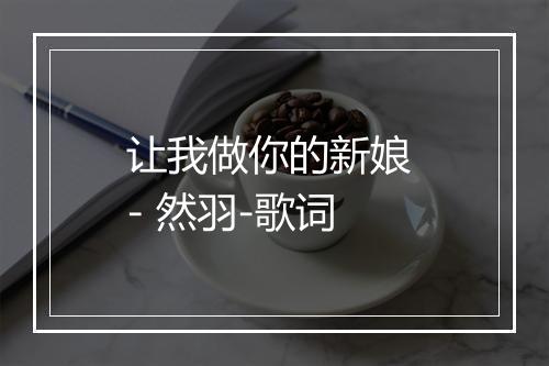 让我做你的新娘 - 然羽-歌词