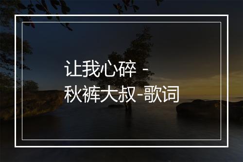 让我心碎 - 秋裤大叔-歌词