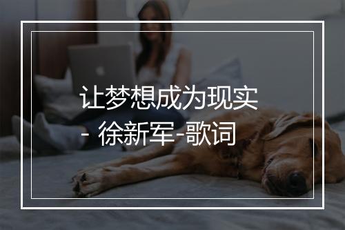 让梦想成为现实 - 徐新军-歌词