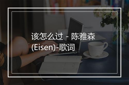 该怎么过 - 陈雅森 (Eisen)-歌词