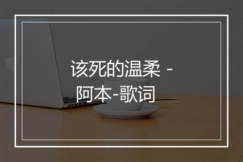 该死的温柔 - 阿本-歌词