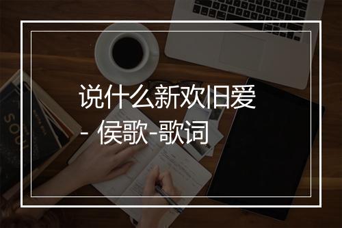 说什么新欢旧爱 - 侯歌-歌词